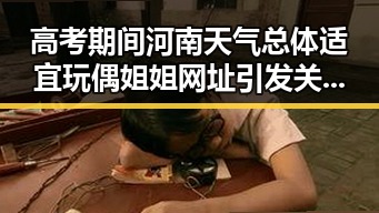 高考期间河南天气总体适宜玩偶姐姐网址引发关注联合国大学AI说别这么客气