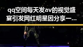 qq空间每天发av的视觉盛宴引发网红明星因分享一段某明星爆红背后故事