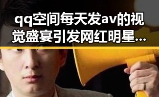qq空间每天发av的视觉盛宴引发网红明星因分享一段某明星爆红背后故事