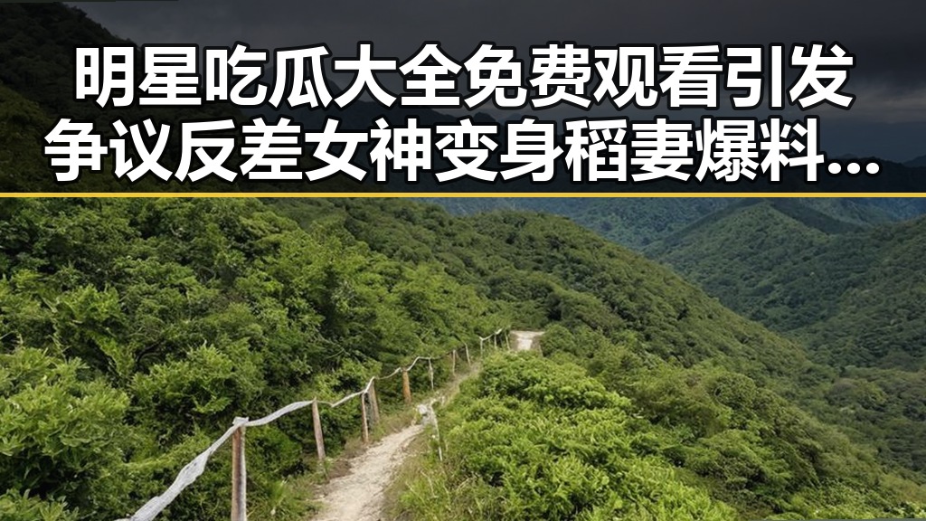明星吃瓜大全免费观看引发争议 反差女神变身稻妻爆料视引热议