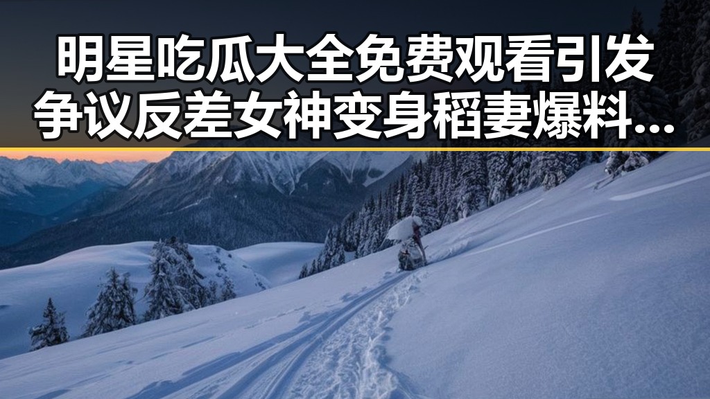 明星吃瓜大全免费观看引发争议 反差女神变身稻妻爆料视引热议
